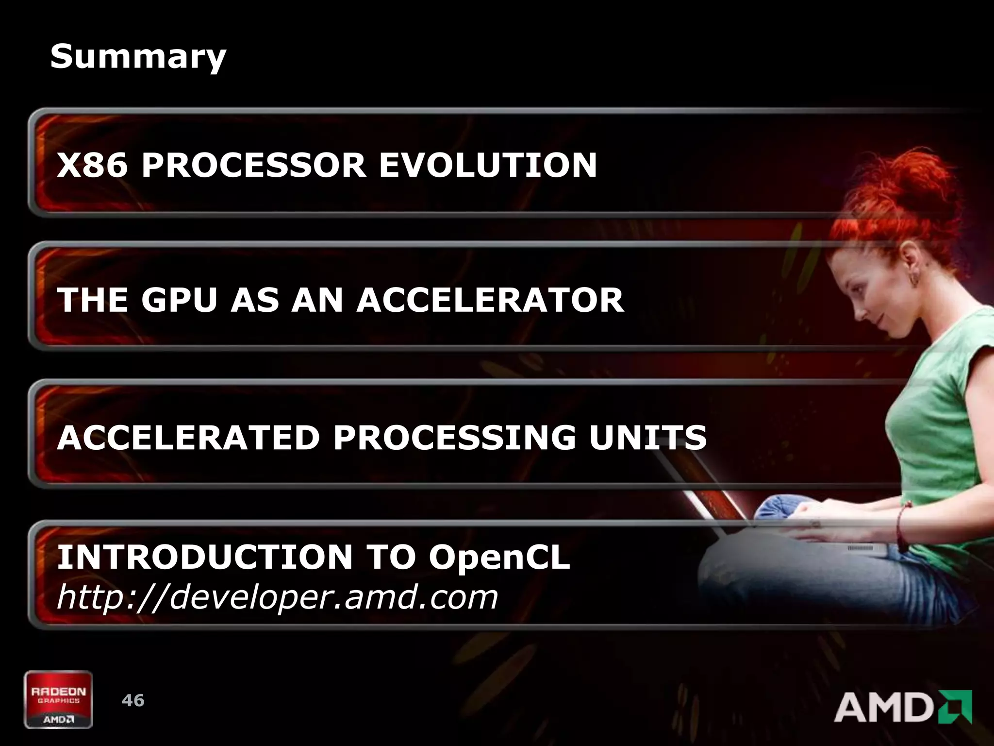 Summary


X86 PROCESSOR EVOLUTION



THE GPU AS AN ACCELERATOR



ACCELERATED PROCESSING UNITS


INTRODUCTION TO OpenCL
http://developer.amd.com

   46
 