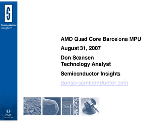 AMD Quad Core Barcelona MPU
August 31, 2007
Don Scansen
Technology Analyst
Semiconductor Insights
dons@semiconductor.com