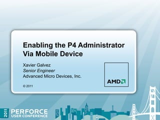 Enabling the P4 Administrator
Via Mobile Device
Xavier Galvez
Senior Engineer
Advanced Micro Devices, Inc.

© 2011
 