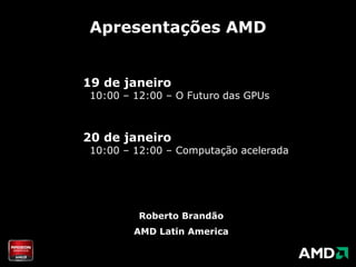 Apresentações AMD 19 de janeiro  10:00 – 12:00 – O Futuro das GPUs 20 de janeiro  10:00 – 12:00 – Computaçãoacelerada Roberto Brandão AMD Latin America 