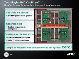 Tecnologia AMD CoolCore™  Desliga blocos funcionais ociosos automaticamente Controle de blocos Ex: FPU (parte mais quente) Controlador de Memória Leitura    escrita desligada Escrita    leitura desligada Controle Fino Seções pequenas são desligadas Tempo de resposta dos componenetes desligados:  zero! 