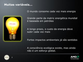 Muitas variáveis... O mundo consome cada vez mais energia Grande parte da matriz energética mundial é baseada em petróleo A longo prazo, o custo da energia deve subir cada vez mais Fortes impactos ambientais já são sentidos A consciência ecológica existe, mas ainda não é um esforço global. 