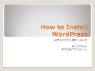 How to Install WordPress Using cPanel and FileZilla Jeff McLeod Jeff@JeffMcLeod.ca 