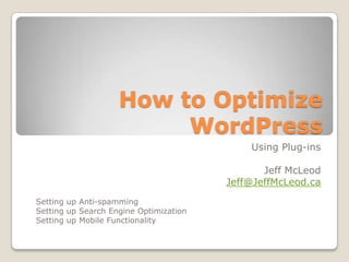 How to Optimize WordPress Using Plug-ins Jeff McLeod Jeff@JeffMcLeod.ca Setting up Anti-spamming Setting up Search Engine Optimization Setting up Mobile Functionality 