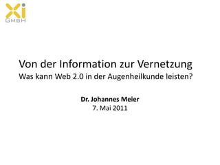Von der Information zur Vernetzung Was kann Web 2.0 in der Augenheilkunde leisten? Dr. Johannes Meier7. Mai 2011 
