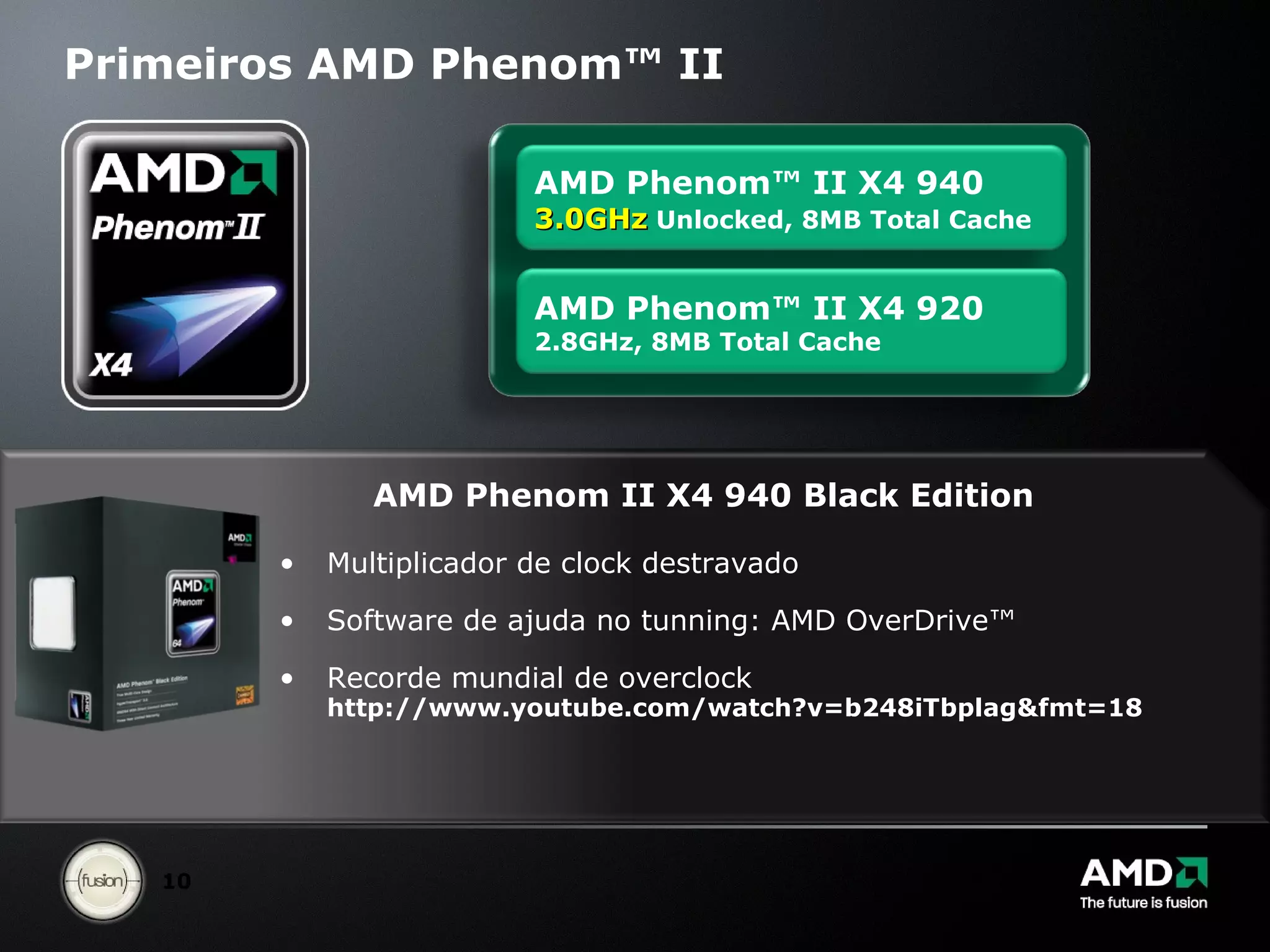 Primeiros AMD Phenom™ II AMD Phenom II X4 940 Black Edition Multiplicador de clock destravado Software de ajuda no tunning: AMD OverDrive™ Recorde mundial de overclock http://www.youtube.com/watch?v=b248iTbplag&fmt=18 AMD Phenom™ II X4 940  3.0GHz  Unlocked, 8MB Total Cache AMD Phenom™ II X4 920 2.8GHz, 8MB Total Cache  