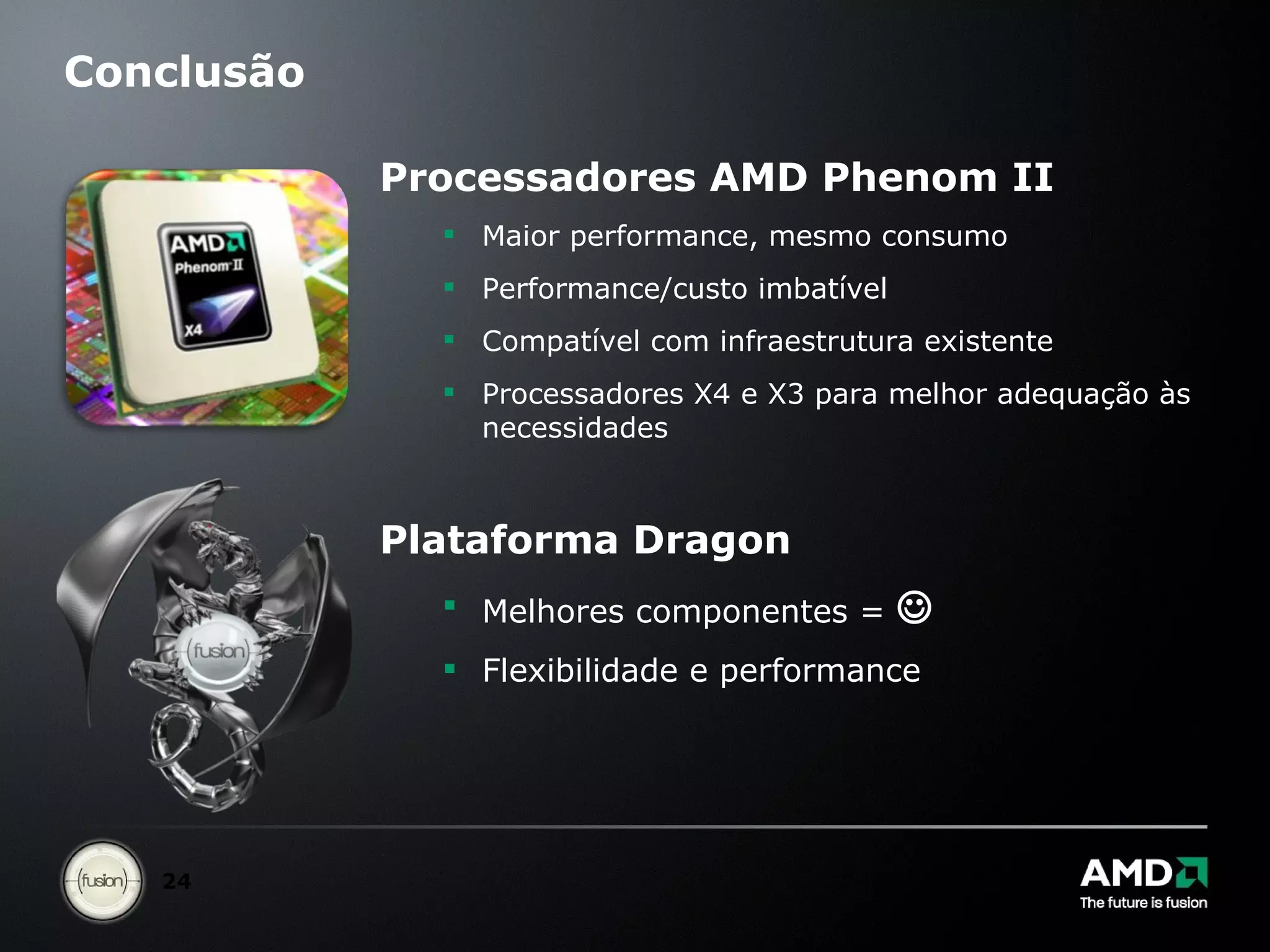 Conclusão Processadores AMD Phenom II Maior performance, mesmo consumo Performance/custo imbatível Compatível com infraestrutura existente Processadores X4 e X3 para melhor adequação às necessidades Plataforma Dragon Melhores componentes =   Flexibilidade e performance 