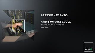 LESSONS LEARNED:

AMD’S PRIVATE CLOUD
Advanced Micro Devices
June 2012
 