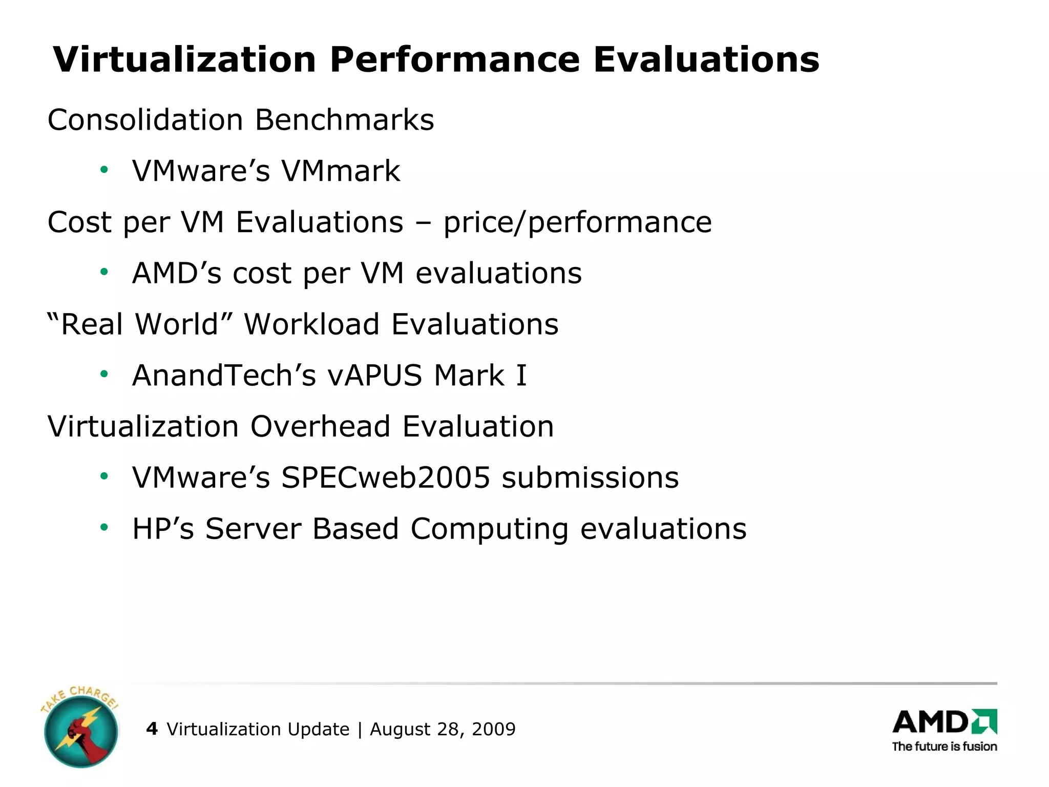 Virtualization Performance Evaluations Consolidation Benchmarks  VMware’s VMmark  Cost per VM Evaluations – price/performance  AMD’s cost per VM evaluations “ Real World” Workload Evaluations  AnandTech’s vAPUS Mark I  Virtualization Overhead Evaluation VMware’s SPECweb2005 submissions HP’s Server Based Computing evaluations 