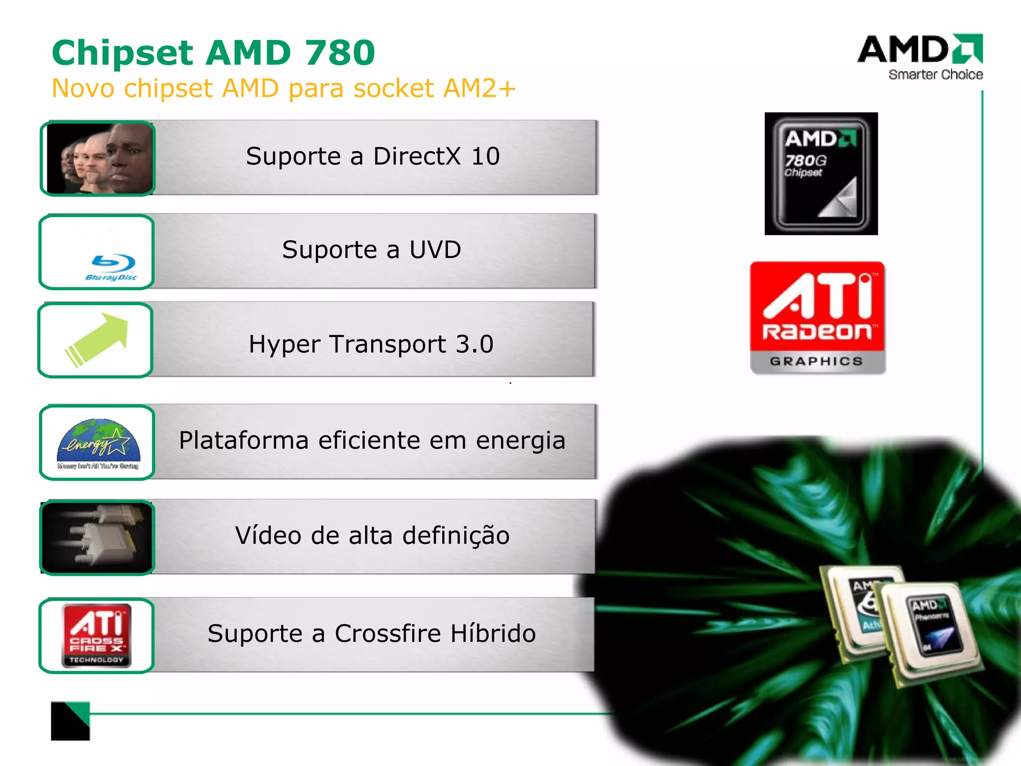 Chipset AMD 780 Novo chipset AMD para socket AM2+ Suporte a DirectX 10 Suporte a UVD Hyper Transport 3.0 Plataforma eficiente em energia Vídeo de alta definição Suporte a Crossfire Híbrido 
