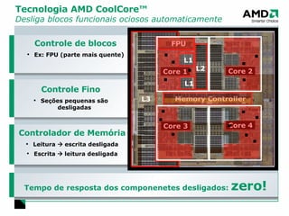Tecnologia AMD CoolCore™  Desliga blocos funcionais ociosos automaticamente Controle de blocos Ex: FPU (parte mais quente) Controlador de Memória Leitura    escrita desligada Escrita    leitura desligada Controle Fino Seções pequenas são desligadas Tempo de resposta dos componenetes desligados:  zero! 