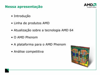 Nessa apresentação Introdução Linha de produtos AMD Atualização sobre a tecnologia AMD 64 O AMD Phenom A plataforma para o AMD Phenom Análise competitiva 