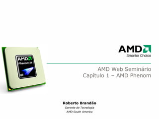 AMD Web Seminário Capítulo 1 – AMD Phenom Roberto Brandão Gerente de Tecnologia AMD South America 
