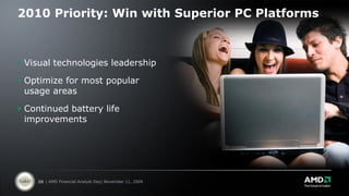 2010 Priority: Win with Superior PC Platforms



 Visual technologies leadership

 Optimize for most popular
  usage areas

 Continued battery life
  improvements




    20 | AMD Financial Analyst Day| November 11, 2009
 