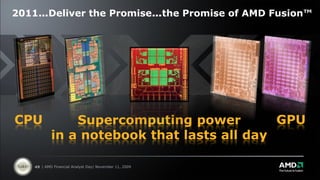 2011…
    …Deliver the Promise…
                        …the Promise of AMD Fusion™




CPU            Supercomputing power         GPU
           in a notebook that lasts all day

   49 | AMD Financial Analyst Day| November 11, 2009
 