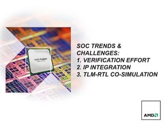 SOC TRENDS &
CHALLENGES:
1. VERIFICATION EFFORT
2. IP INTEGRATION
3. TLM-RTL CO-SIMULATION
 