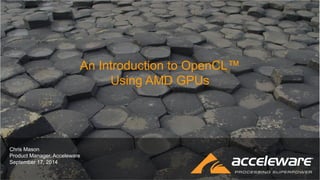 An Introduction to OpenCL™ Using AMD GPUs 
Chris Mason Product Manager, Acceleware September 17, 2014  