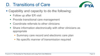 Prepared for The Society for Post-Acute and Long-Term Care Medicine Page 22
D. Transitions of Care
 Capability and capacity to do the following:
 Follow up after ER visit
 Provide transitional care management
 Coordinate referrals to other clinicians
 Share information electronically with other clinicians as
appropriate
 Summary care record and electronic care plan
 No specific manner of transmission required
 