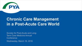 Society for Post-Acute and Long-
Term Care Medicine Annual
Conference
Wednesday, March 16, 2016
Chronic Care Management
in a Post-Acute Care World
 