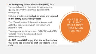 • An Emergency Use Authorization (EUA) for a
vaccine is based on the need to use a vaccine
quickly to save lives during a ...