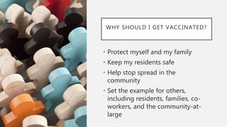 WHY SHOULD I GET VACCINATED?
• Protect myself and my family
• Keep my residents safe
• Help stop spread in the
community
•...