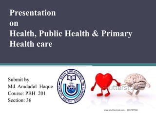 Presentation
on
Health, Public Health & Primary
Health care
Submit by
Md. Amdadul Haque
Course: PBH 201
Section: 36
 