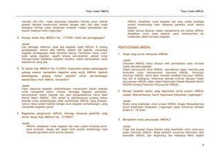 Tanya Jawab AMDAL

memiliki UKL-UPL, maka diperlukan kebijakan Pemda untuk melihat
apakah dampak keseluruhan dikelola dengan baik, bila tidak maka
kebijakan Pemda untuk melakukan tindakan melalui pendekatan lain
seperti misalnya Audit Lingkungan.
4. Kenapa dalam Kep-MENLH No. 17/2001 tidak ada perdagangan?
Jawab:
Dari berbagai referensi, tidak ada kegiatan wajib AMDAL di bidang
perdagangan, karena sifat AMDAL adalah site specific, sementara
kegiatan perdagangan tidak demikian halnya. Pemberian nama “judul”
pada setiap kegiatan, seperti bidang perindustrian, adalah untuk
mempermudah klasifikasi kegiatan tersebut, bukan berdasarkan nama
departemen yang ada.
5. Di dalam Kep-MENLH No.17/2001 disebutkan bahwa pembangunan
gudang amunisi merupakan kegiatan yang wajib AMDAL Apakah
pembangunan
gudang
bahan
peledak
untuk
pertambangan
memerlukan studi AMDAL tersendiri?
Jawab:
Pada dasarnya kegiatan pertambangan memerlukan bahan peledak
untuk mengambil bahan mineral, sehingga kegiatan peledakan,
penyimpanan bahan peledak dan cara pengelolaannya harus telah
distudi dalam AMDAL. Oleh sebab itu pembangunan gudang bahan
peledak untuk pertambangan tidak memerlukan AMDAL yang terpisah,
namun harus sudah melekat dengan studi kegiatan pertambangan, yang
merupakan kegiatan pokok.
6. Bagaimana pengaturan AMDAL tentang rekayasa genetika yang
diatur dalam Kep-MENLH No. 17/2001?
Jawab:
- AMDAL diwajibkan untuk kegiatan dan atau usaha introduksi jenisjenis tanaman, hewan dan jasad renik produk bioteknologi hasil
rekayasa genetika untuk semua besaran.

Tanya Jawab AMDAL

-

AMDAL diwajibkan untuk kegiatan dan atau usaha budidaya
produk bioteknologi hasil rekayasa genetika untuk semua
besaran.
Istilah semua besaran diatas mengandung arti bahwa AMDAL
diwajibkan untuk skala besaran yang membutuhkan ijin
melakukan usaha dan/atau kegiatan.

PENYUSUNAN AMDAL
1. Siapa yang harus menyusun AMDAL
Jawab:
Dokumen AMDAL harus disusun oleh pemrakarsa suatu rencana
usaha dan/atau kegiatan.
Dalam penyusunan studi AMDAL, pemrakarsa dapat meminta jasa
konsultan untuk menyusunkan dokumen AMDAL. Penyusun
dokumen AMDAL harus telah memiliki sertifikat Penyusun AMDAL
dan ahli di bidangnya. Ketentuan standar minimal cakupan materi
penyusunan AMDAL diatur dalam Keputusan Kepala Bapedal Nomor
09/2000 tentang Pedoman Penyusunan AMDAL.
2. Berapa lamakah waktu yang diperlukan untuk proses AMDAL
sampai dikeluarkannya Surat Keputusan Kelayakan Lingkungan?
Jawab:
Waktu yang diperlukan untuk proses AMDAL hingga dikeluarkannya
Surat Keputusan Kelayakan Lingkungan pada umumnya berkisar
antara 6 – 18 bulan.
3. Berapakah biaya penyusunan AMDAL?
Jawab:
Tidak ada besaran biaya standar yang diperlukan untuk menyusun
suatu dokumen AMDAL. Biaya tersebut umumnya ditentukan oleh
konsultan AMDAL dan tergantung dari beberapa faktor seperti

9

 