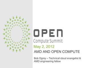 May 2, 2012
AMD AND OPEN COMPUTE
Bob Ogrey – Technical cloud evangelist &
AMD engineering fellow
 