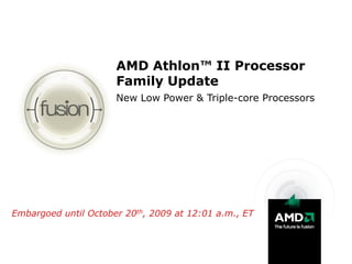 AMD Athlon™ II Processor
                      Family Update
                      New Low Power & Triple-core Processors




Embargoed until October 20th, 2009 at 12:01 a.m., ET
 