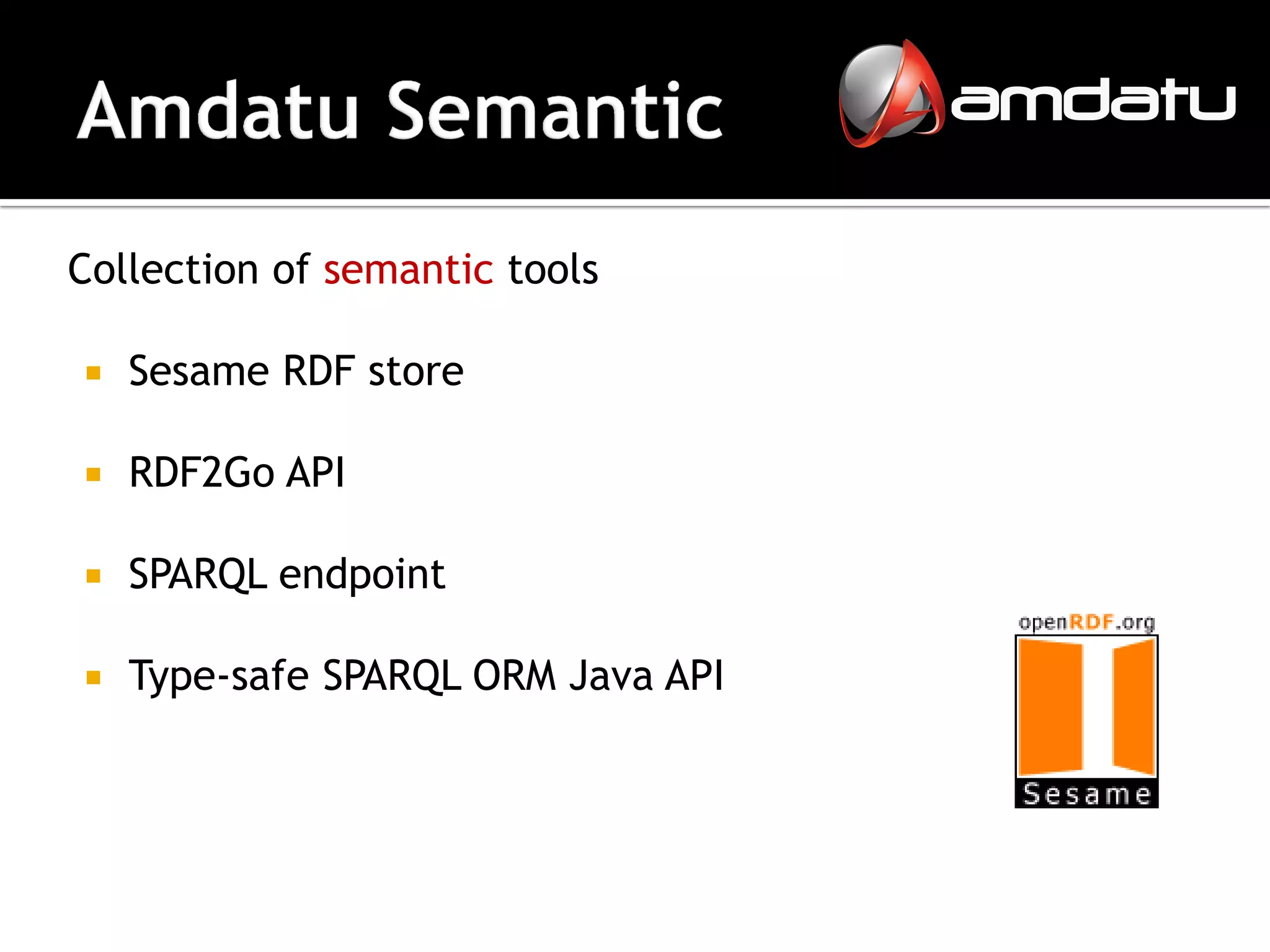 Collection of semantic tools

   Sesame RDF store

   RDF2Go API

   SPARQL endpoint

   Type-safe SPARQL ORM Java API
 