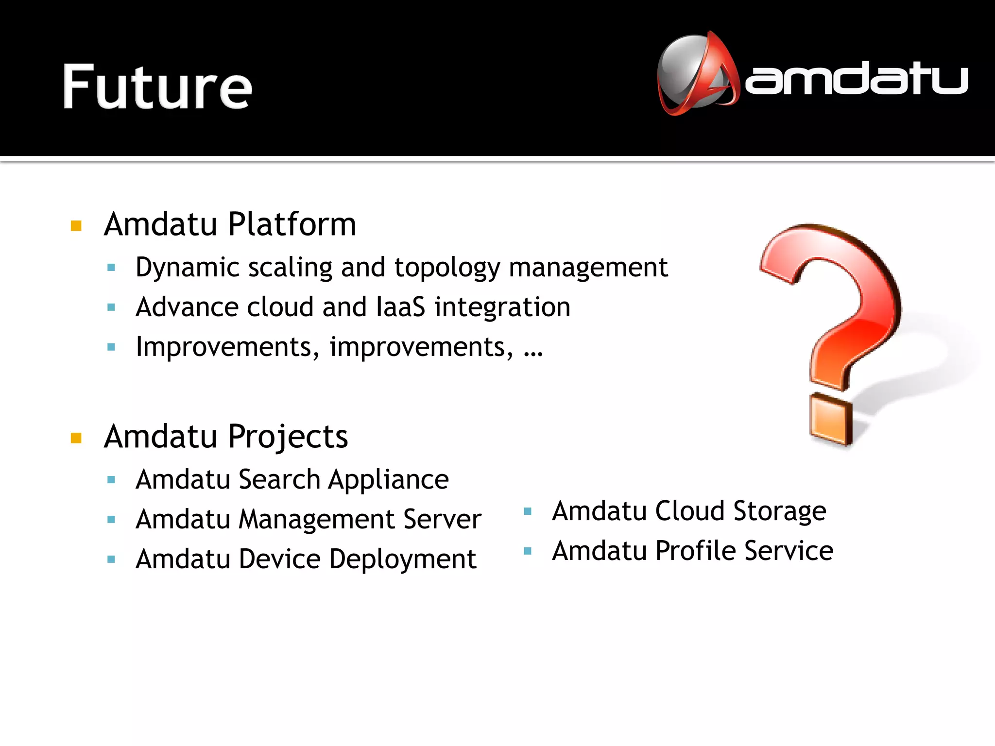    Amdatu Platform
     Dynamic scaling and topology management
     Advance cloud and IaaS integration
     Improvements, improvements, …


   Amdatu Projects
     Amdatu Search Appliance
     Amdatu Management Server       Amdatu Cloud Storage
     Amdatu Device Deployment       Amdatu Profile Service
 