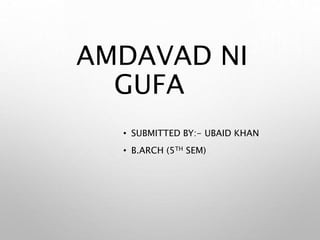 AMDAVAD NI
GUFA
• SUBMITTED BY:- UBAID KHAN
• B.ARCH (5TH SEM)
 