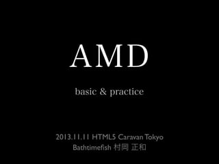 AMD
basic & practice

2013.11.11 HTML5 Caravan Tokyo
Bathtimeﬁsh 村岡 正和

 