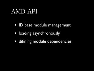 AMD API
•
•
•

ID base module management
loading asynchronously
diﬁning module dependencies

 