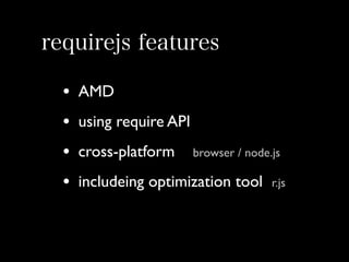 requirejs features
•
•
•
•

AMD
using require API
cross-platform

browser / node.js

includeing optimization tool

r.js

 
