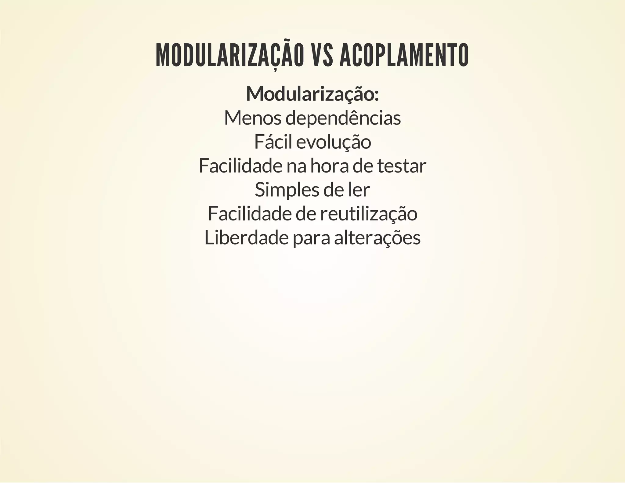 MODULARIZAÇÃO VS ACOPLAMENTO
Modularização:
Menos dependências
Fácil evolução
Facilidade na hora de testar
Simples de ler
Facilidade de reutilização
Liberdade para alterações

 