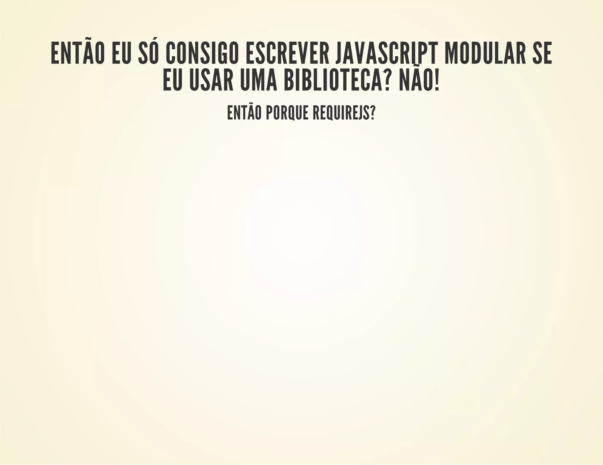 ENTÃO EU SÓ CONSIGO ESCREVER JAVASCRIPT MODULAR SE
EU USAR UMA BIBLIOTECA? NÃO!
ENTÃO PORQUE REQUIREJS?

 