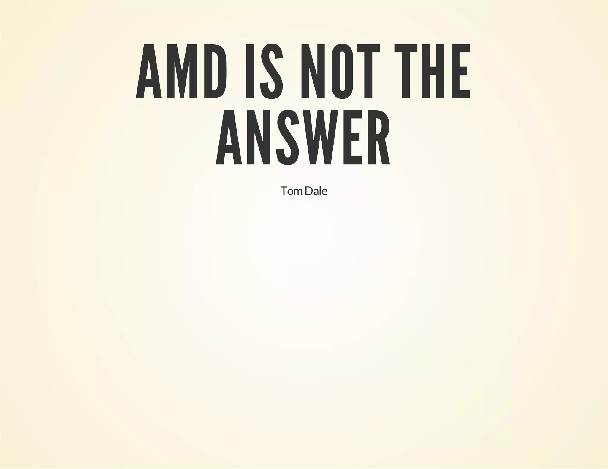 AMD IS NOT THE
ANSWER
Tom Dale

 