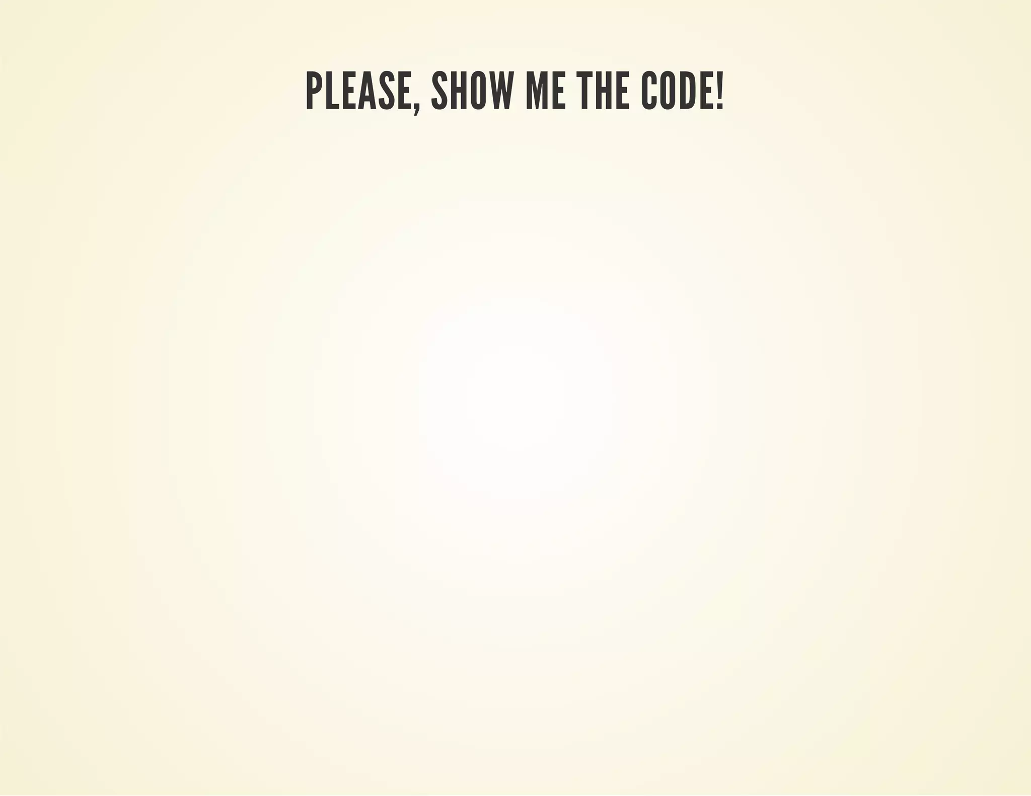 PLEASE, SHOW ME THE CODE!

 