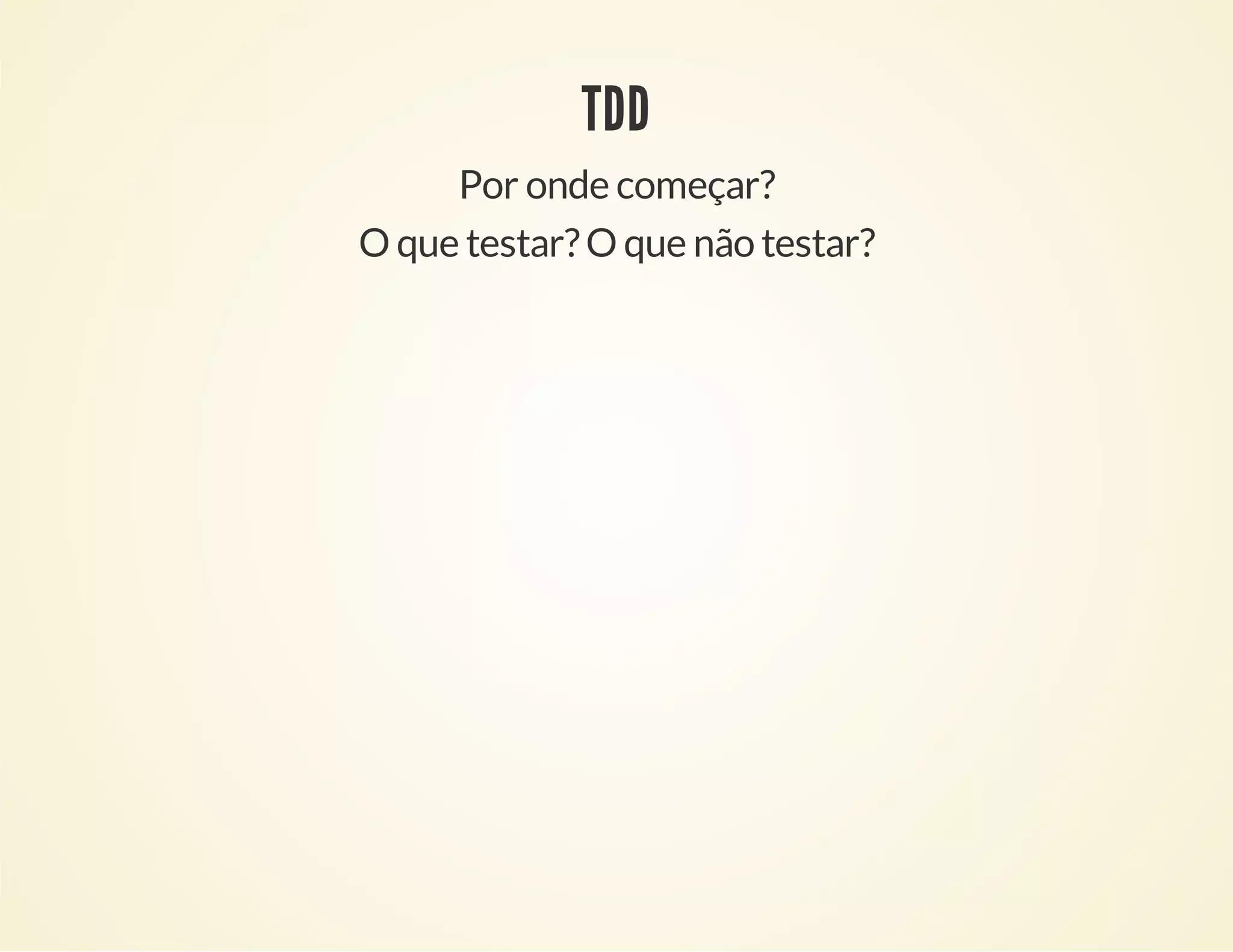 TDD
Por onde começar?
O que testar? O que não testar?

 