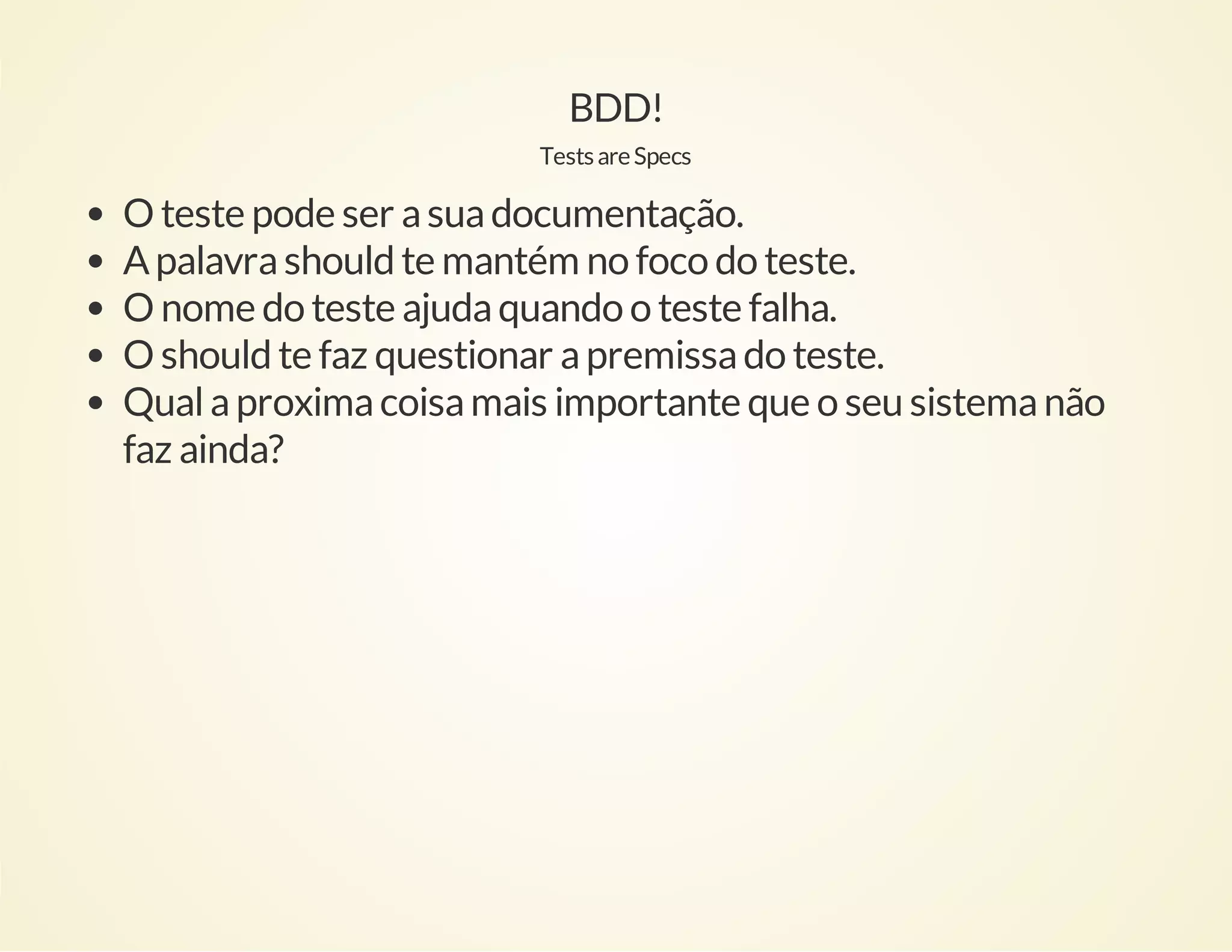 BDD!
Tests are Specs

O teste pode ser a sua documentação.
A palavra should te mantém no foco do teste.
O nome do teste ajuda quando o teste falha.
O should te faz questionar a premissa do teste.
Qual a proxima coisa mais importante que o seu sistema não
faz ainda?

 