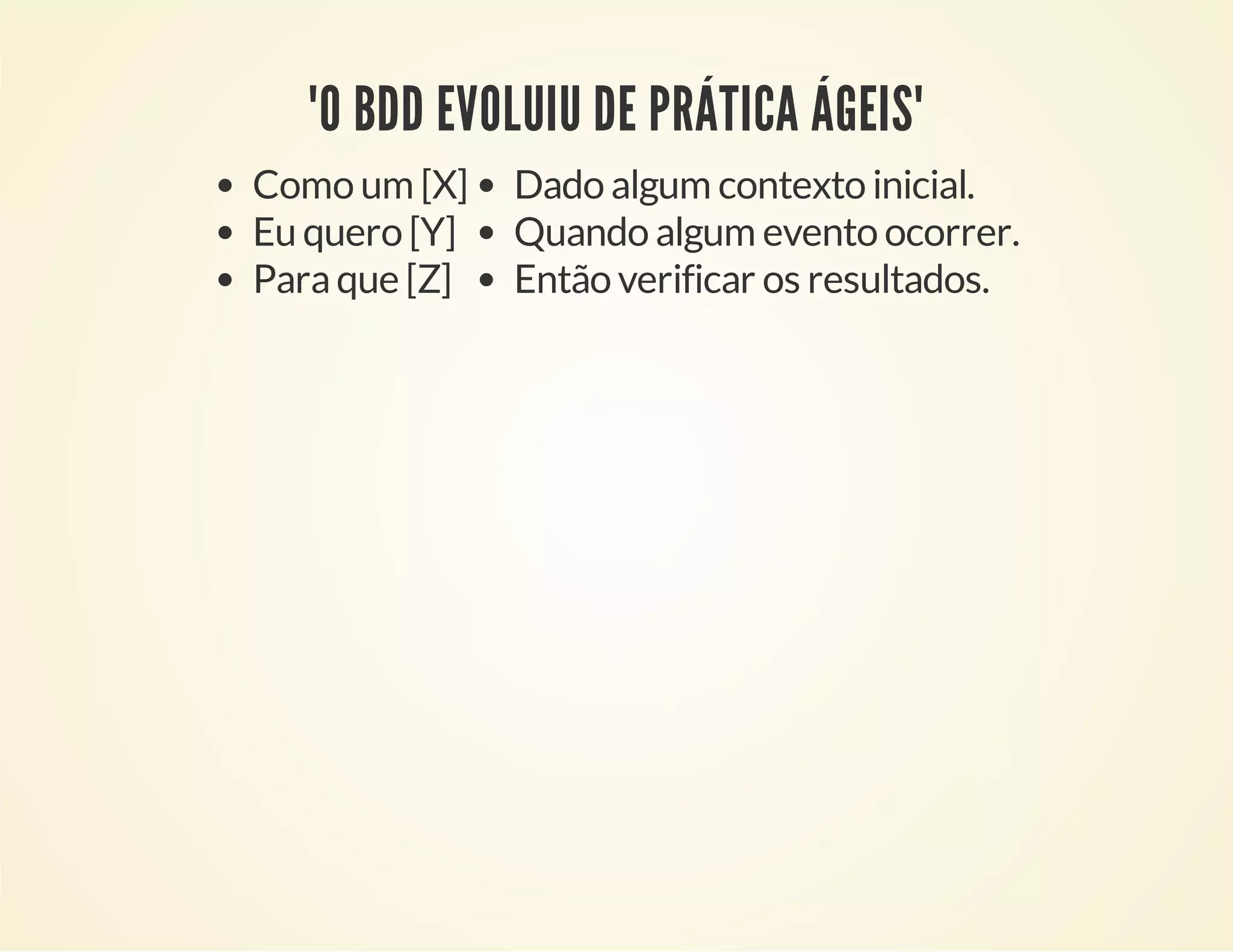 "O BDD EVOLUIU DE PRÁTICA ÁGEIS"
Como um [X]
Eu quero [Y]
Para que [Z]

Dado algum contexto inicial.
Quando algum evento ocorrer.
Então verificar os resultados.

 