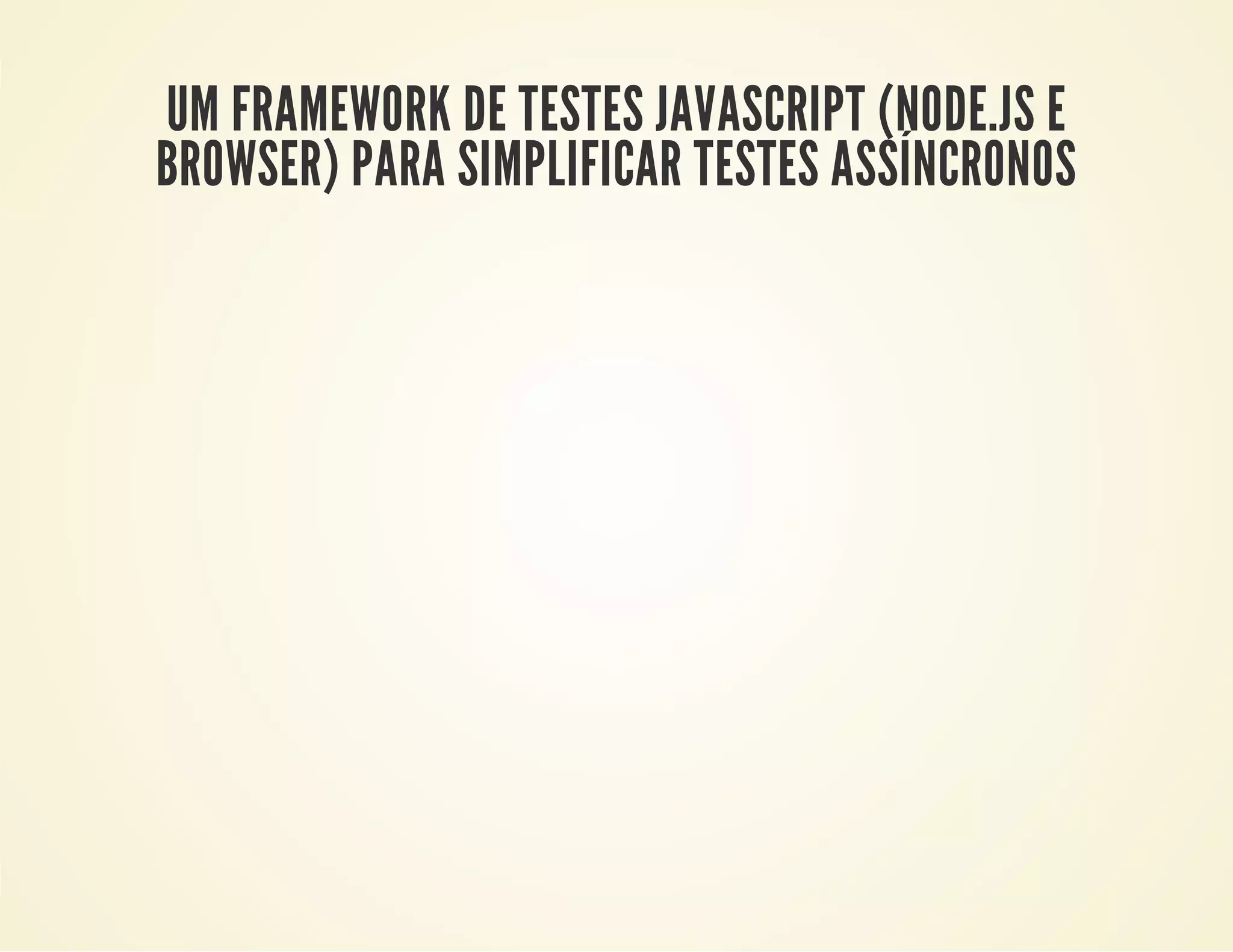 UM FRAMEWORK DE TESTES JAVASCRIPT (NODE.JS E
BROWSER) PARA SIMPLIFICAR TESTES ASSÍNCRONOS

 