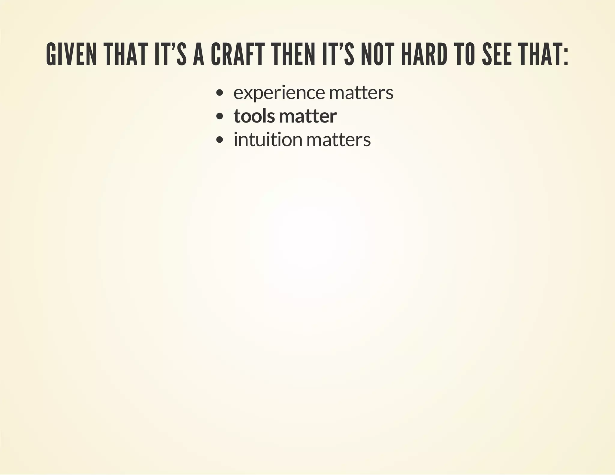 GIVEN THAT IT'S A CRAFT THEN IT'S NOT HARD TO SEE THAT:
experience matters
tools matter
intuition matters

 