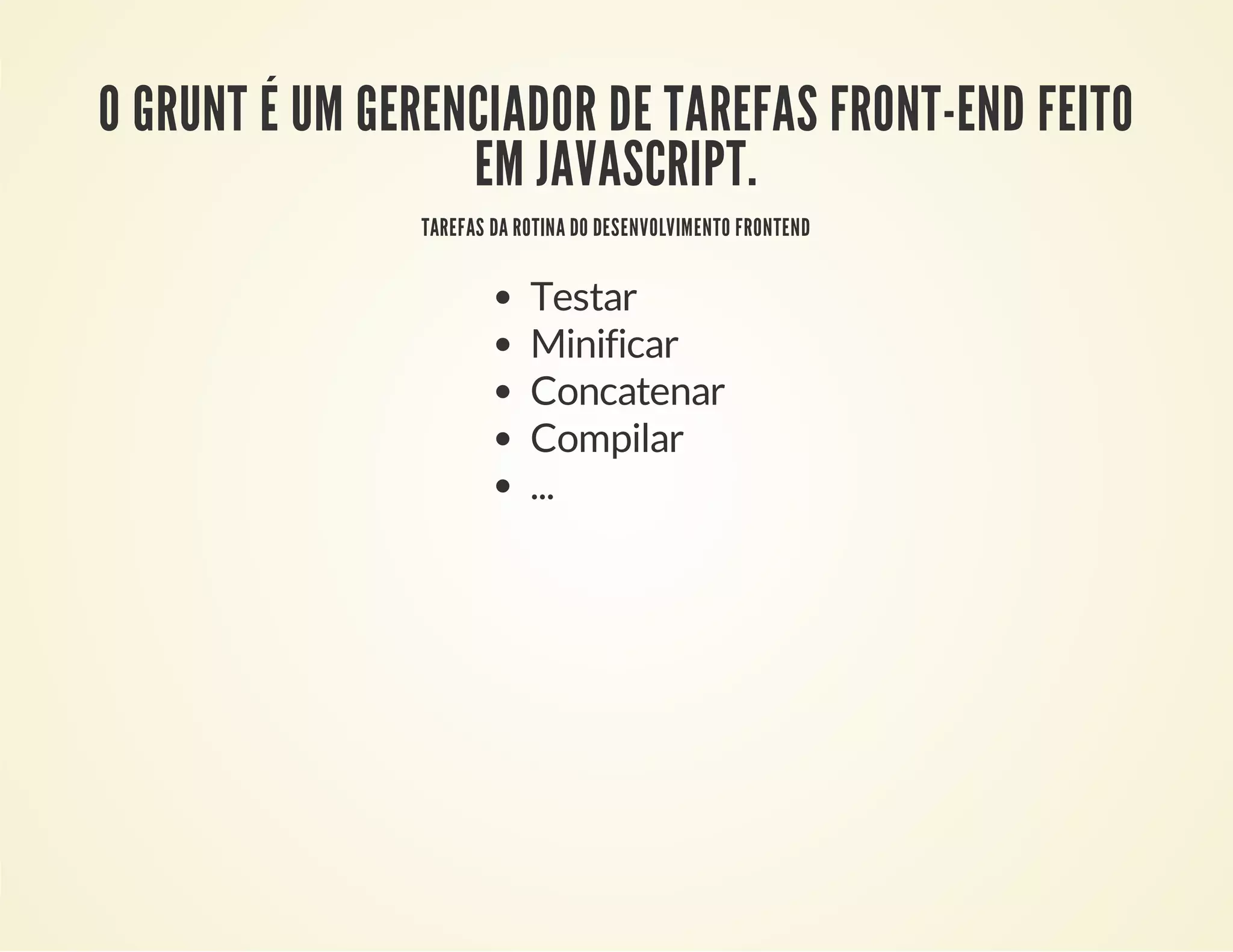 O GRUNT É UM GERENCIADOR DE TAREFAS FRONT-END FEITO
EM JAVASCRIPT.
TAREFAS DA ROTINA DO DESENVOLVIMENTO FRONTEND

Testar
Minificar
Concatenar
Compilar
...

 
