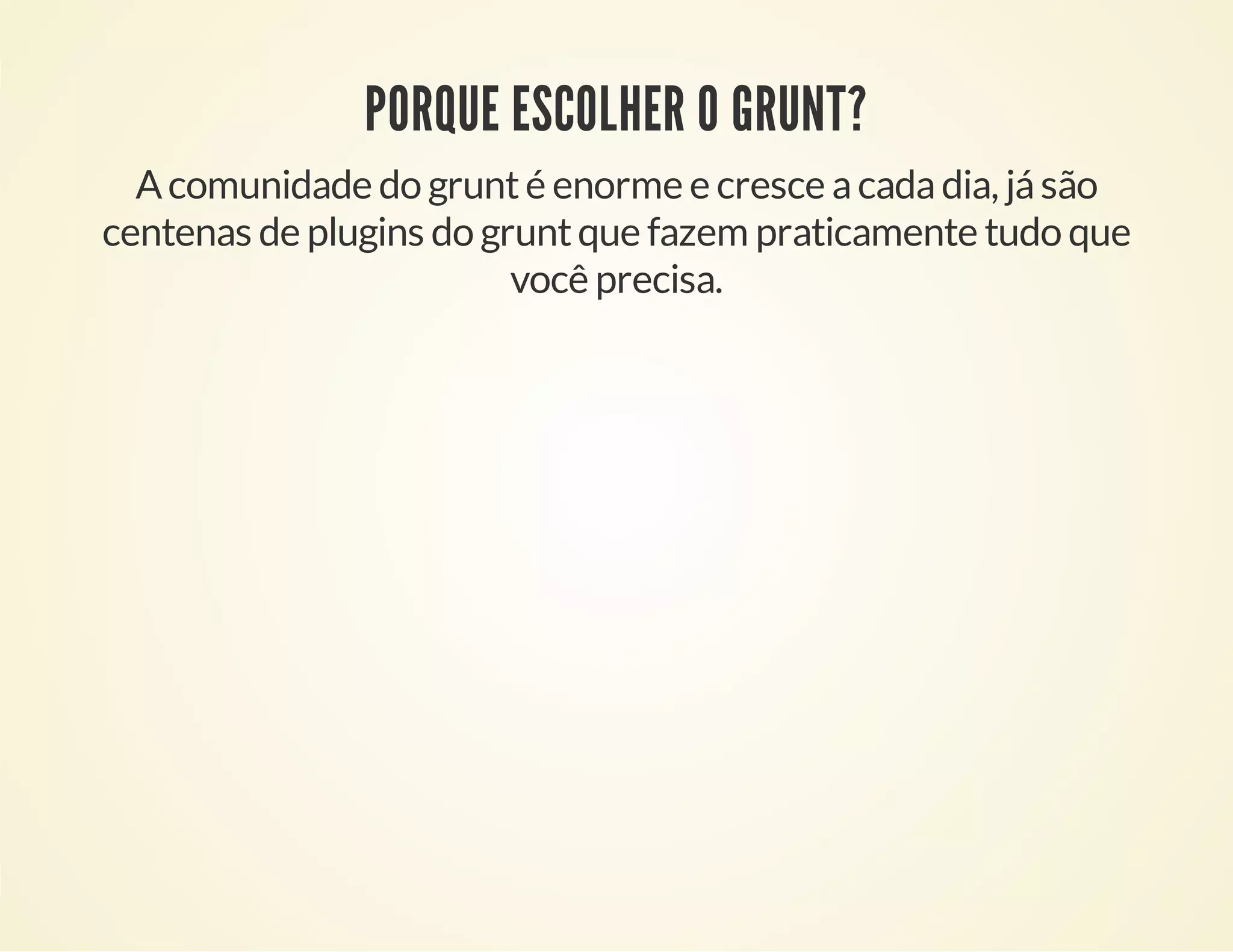 PORQUE ESCOLHER O GRUNT?
A comunidade do grunt é enorme e cresce a cada dia, já são
centenas de plugins do grunt que fazem praticamente tudo que
você precisa.

 