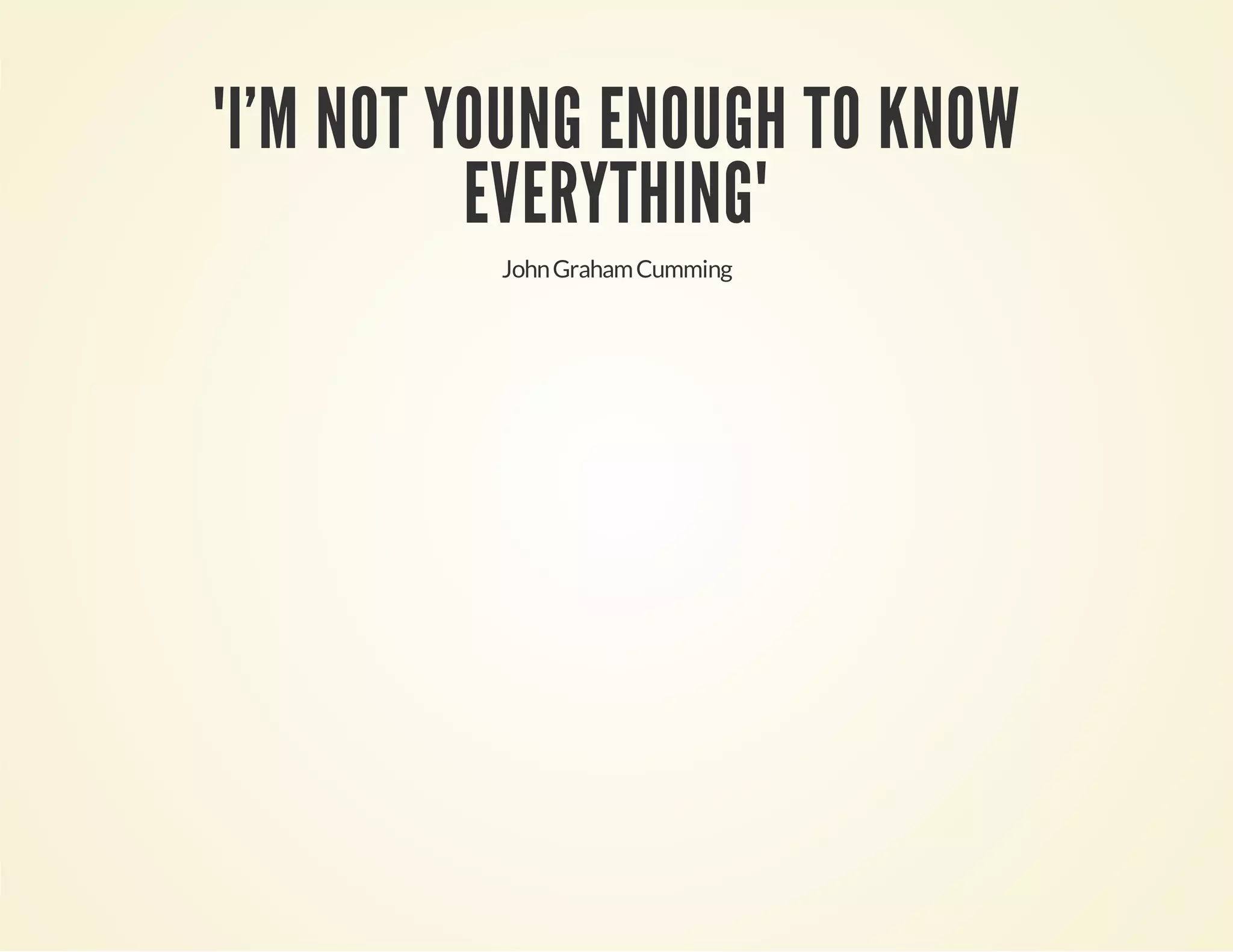 "I'M NOT YOUNG ENOUGH TO KNOW
EVERYTHING"
John Graham Cumming

 