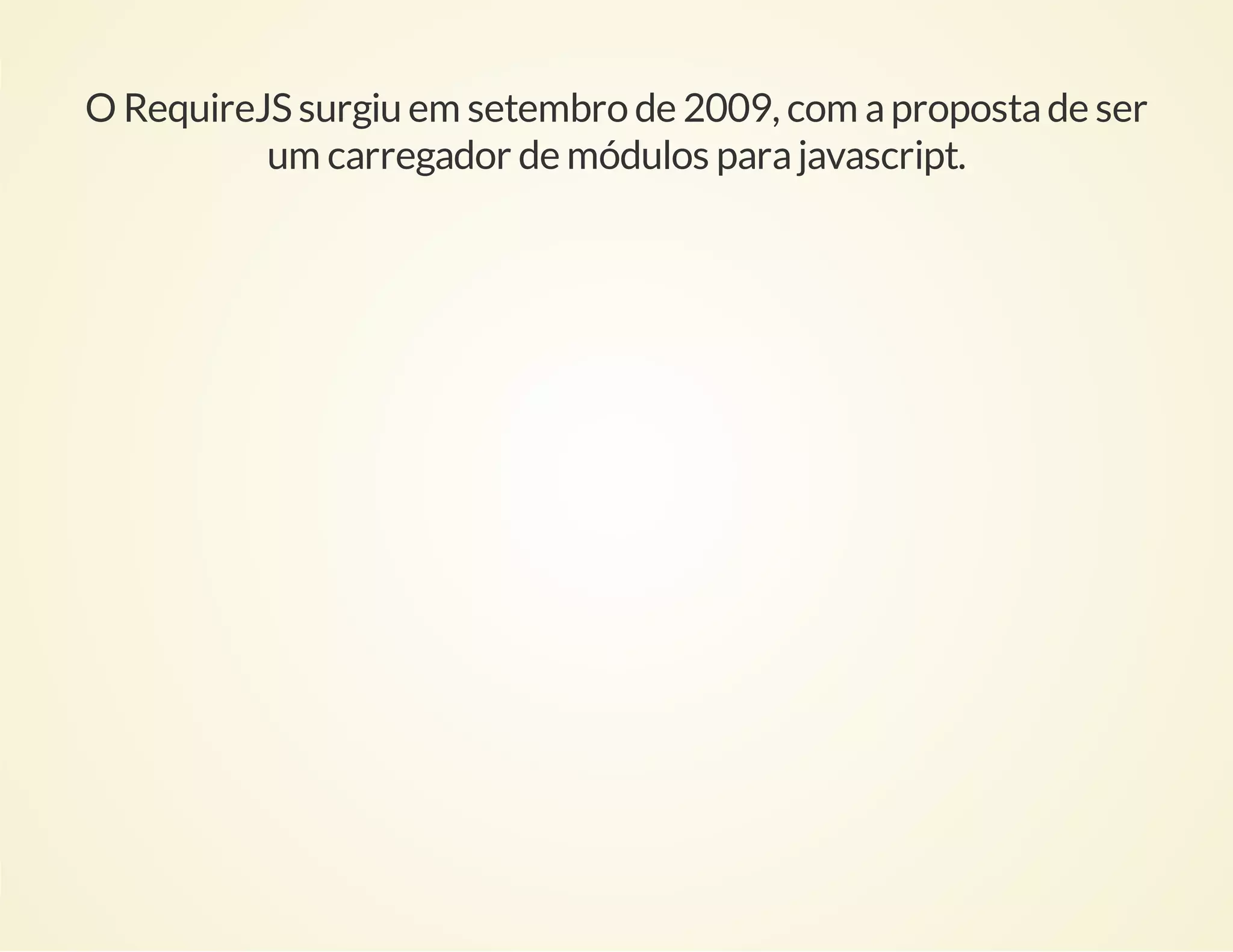 O RequireJS surgiu em setembro de 2009, com a proposta de ser
um carregador de módulos para javascript.

 