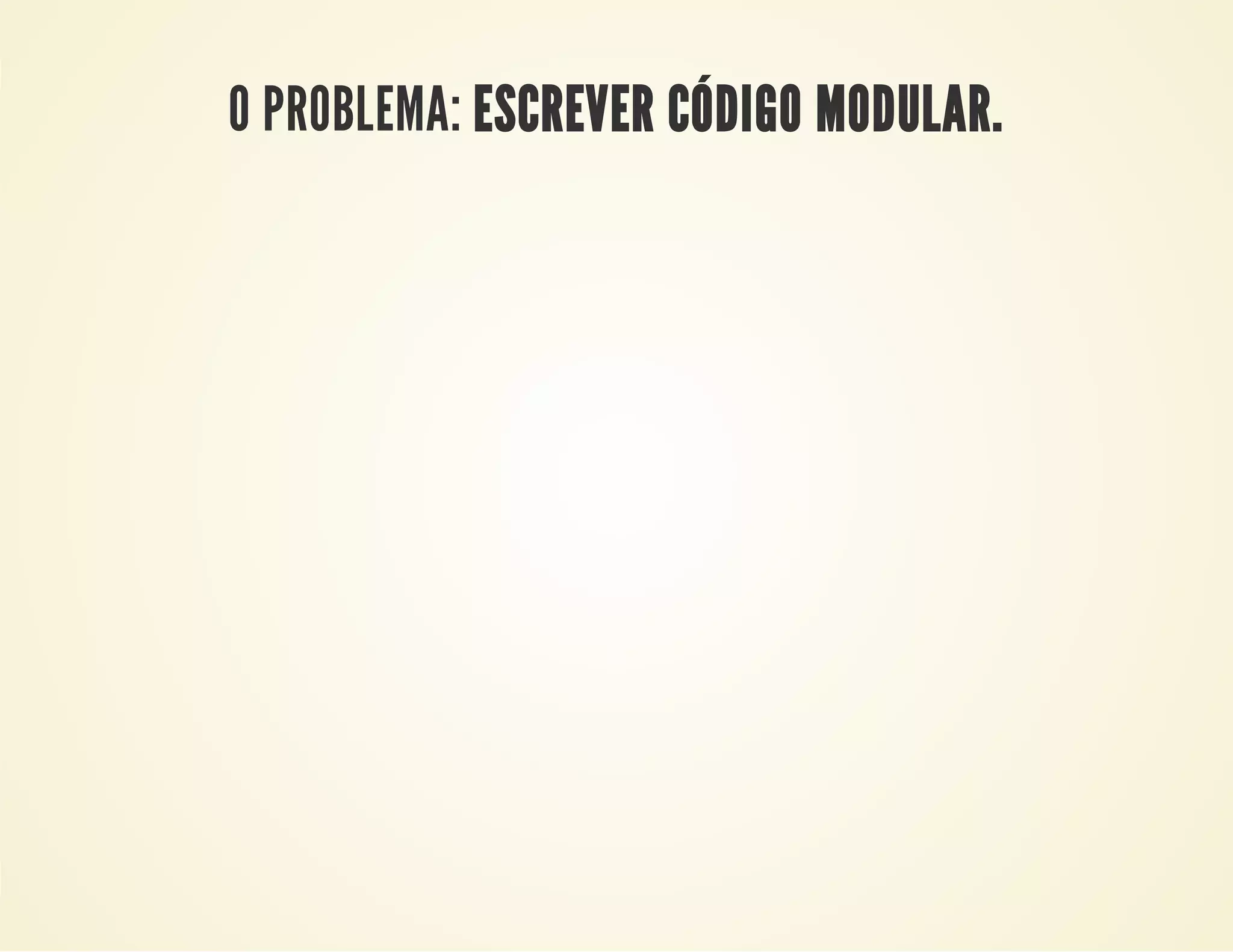 O PROBLEMA: ESCREVER CÓDIGO MODULAR.

 