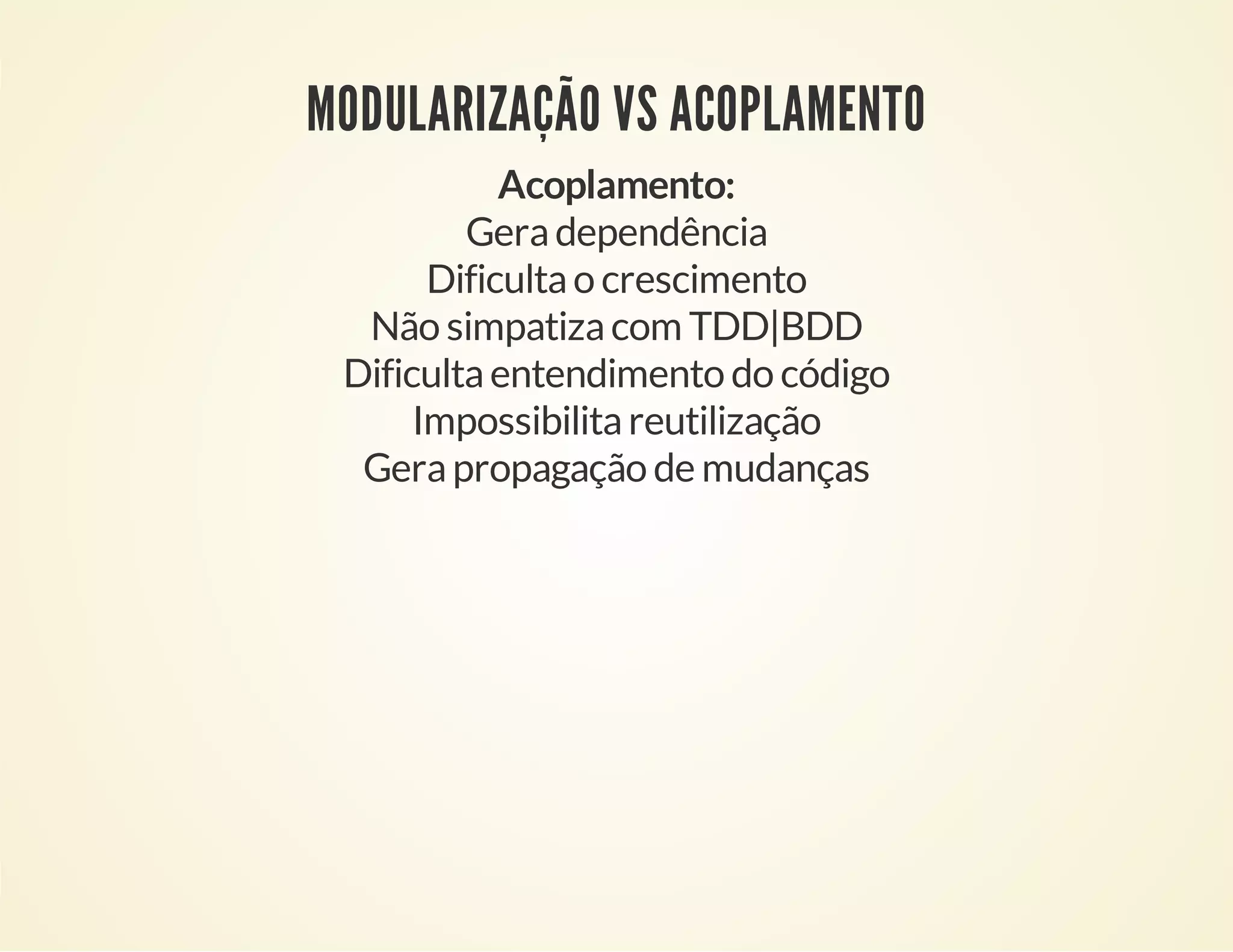 MODULARIZAÇÃO VS ACOPLAMENTO
Acoplamento:
Gera dependência
Dificulta o crescimento
Não simpatiza com TDD|BDD
Dificulta entendimento do código
Impossibilita reutilização
Gera propagação de mudanças

 